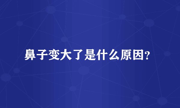 鼻子变大了是什么原因?