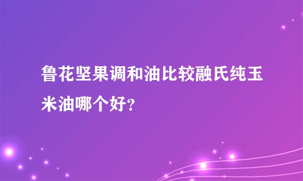 鲁花坚果调和油比较融氏纯玉米油哪个好？