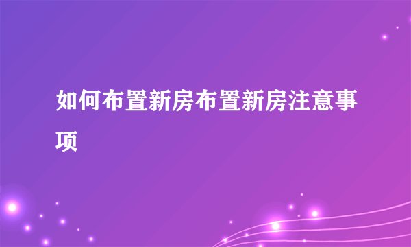 如何布置新房布置新房注意事项