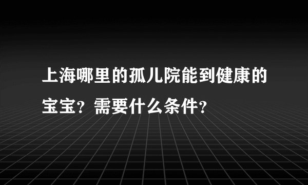 上海哪里的孤儿院能到健康的宝宝？需要什么条件？