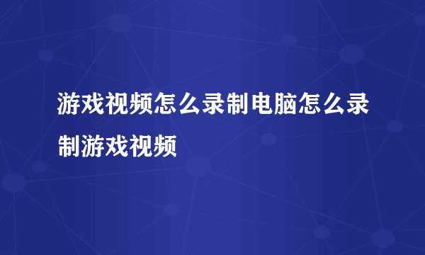 游戏视频怎么录制电脑怎么录制游戏视频