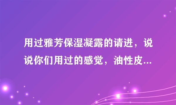 用过雅芳保湿凝露的请进，说说你们用过的感觉，油性皮肤用了也好吗？