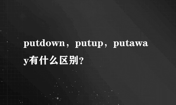 putdown,putup,putaway有什么区别?