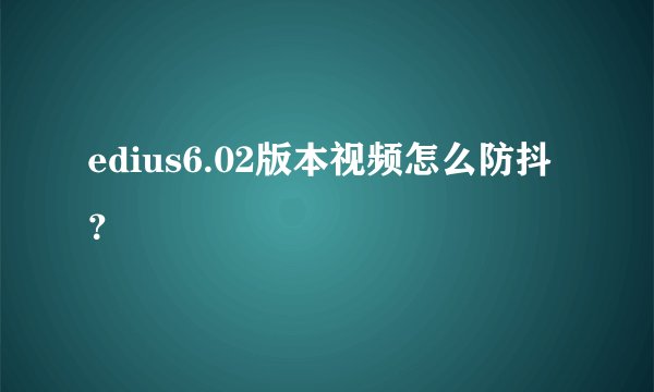 edius6.02版本视频怎么防抖？