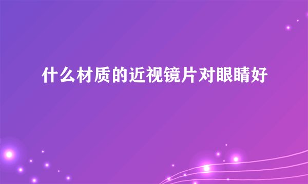 什么材质的近视镜片对眼睛好