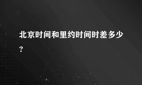 北京时间和里约时间时差多少？