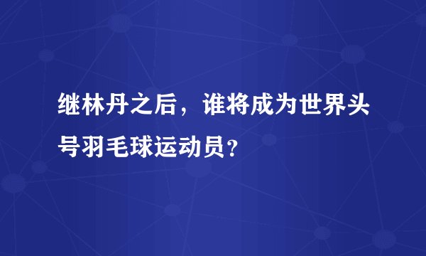 继林丹之后,谁将成为世界头号羽毛球运动员?