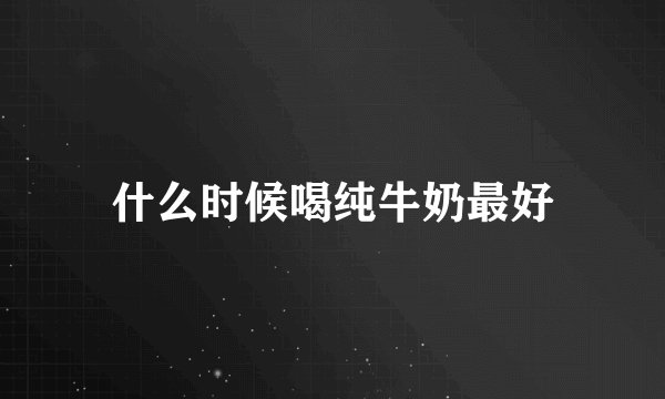 什么时候喝纯牛奶最好