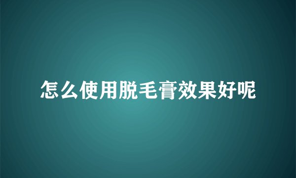 怎么使用脱毛膏效果好呢
