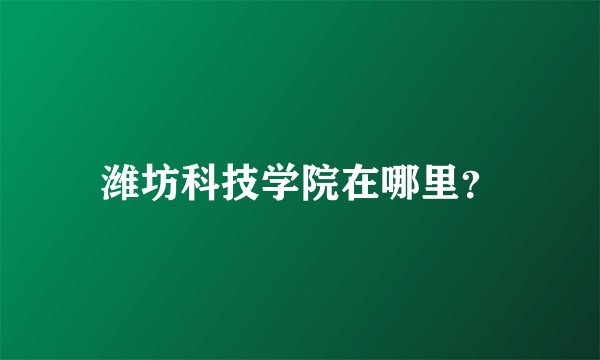 潍坊科技学院在哪里？