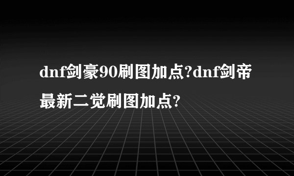 dnf剑豪90刷图加点?dnf剑帝最新二觉刷图加点?