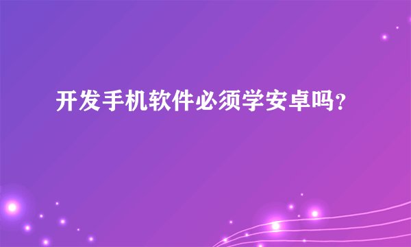 开发手机软件必须学安卓吗？