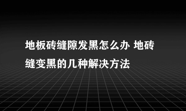 地板砖缝隙发黑怎么办 地砖缝变黑的几种解决方法