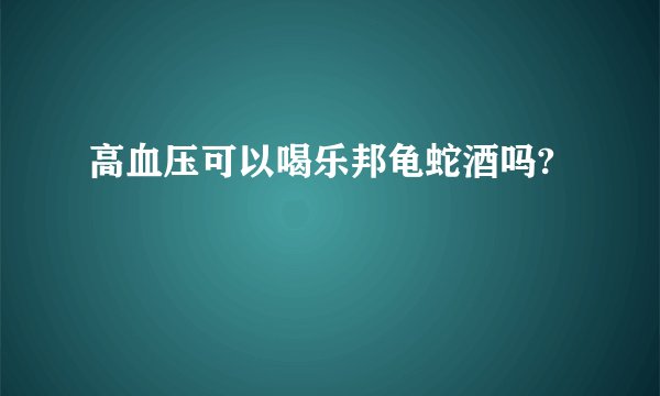 高血压可以喝乐邦龟蛇酒吗?