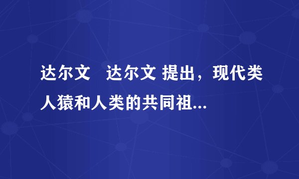 达尔文   达尔文 提出，现代类人猿和人类的共同祖先是森林古猿．
