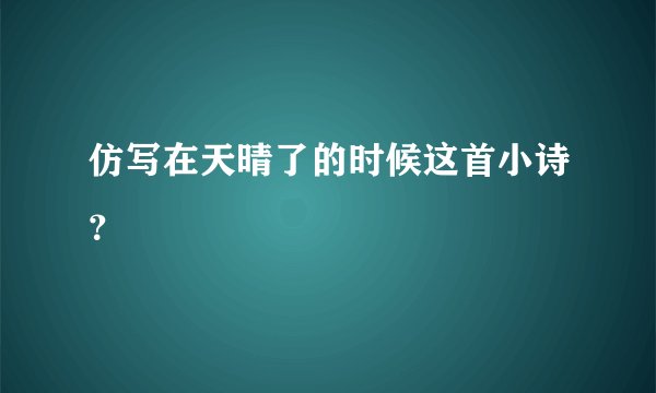 仿写在天晴了的时候这首小诗？