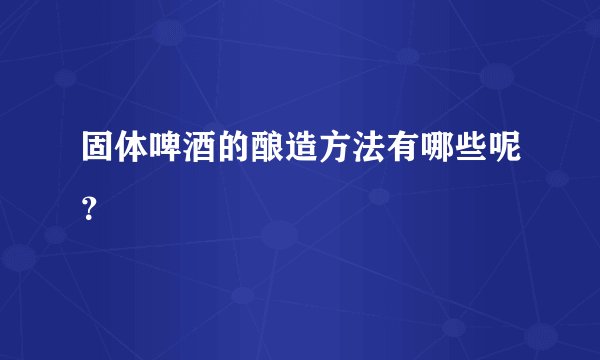 固体啤酒的酿造方法有哪些呢？