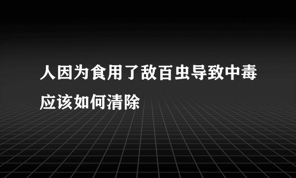人因为食用了敌百虫导致中毒应该如何清除