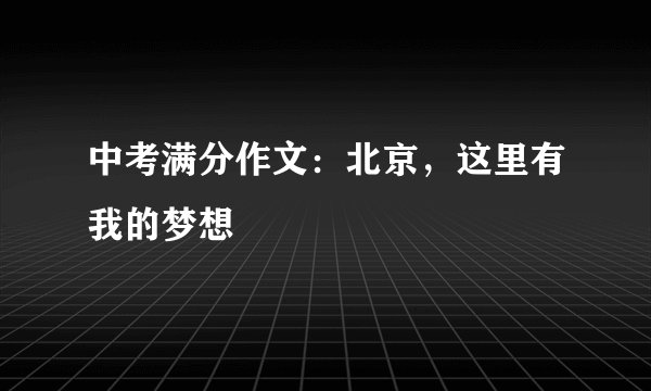 中考满分作文：北京，这里有我的梦想