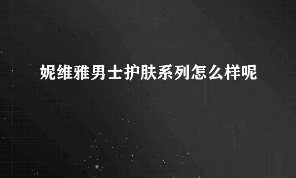 妮维雅男士护肤系列怎么样呢