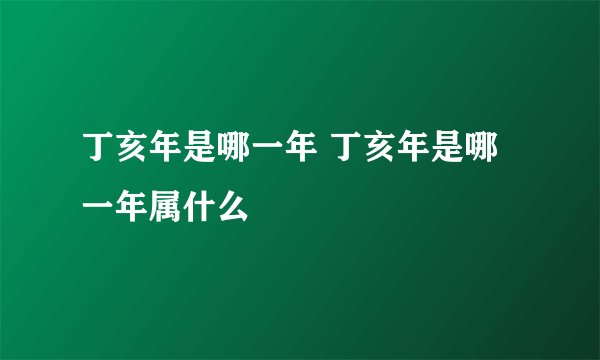 丁亥年是哪一年 丁亥年是哪一年属什么
