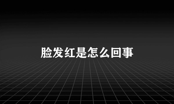 脸发红是怎么回事