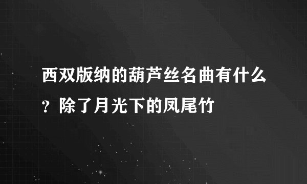 西双版纳的葫芦丝名曲有什么？除了月光下的凤尾竹