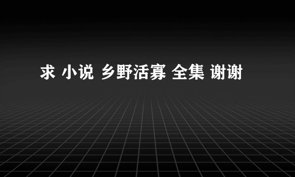 求 小说 乡野活寡 全集 谢谢