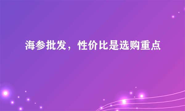 海参批发，性价比是选购重点