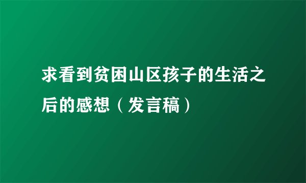 求看到贫困山区孩子的生活之后的感想（发言稿）