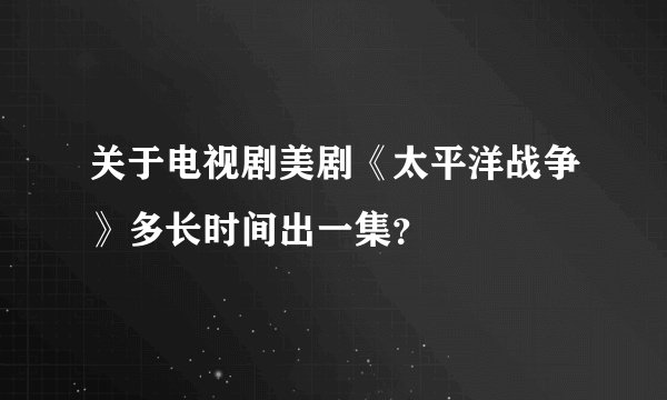 关于电视剧美剧《太平洋战争》多长时间出一集？