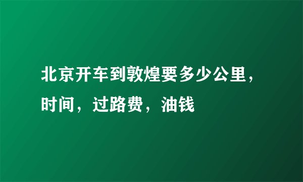 北京开车到敦煌要多少公里，时间，过路费，油钱