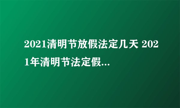2021清明节放假法定几天 2021年清明节法定假日是多少天