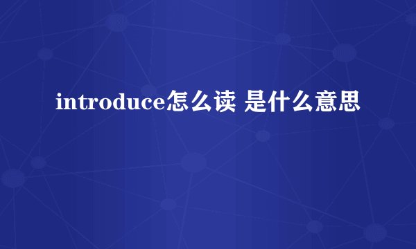 introduce怎么读 是什么意思
