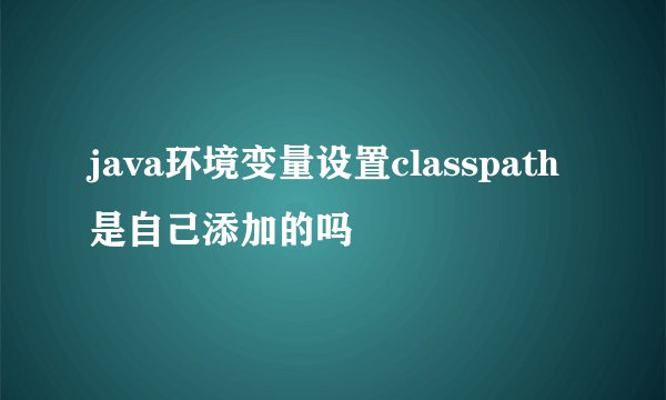 java环境变量设置classpath是自己添加的吗