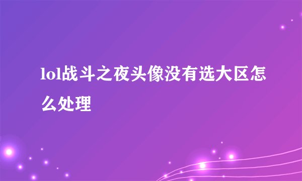 lol战斗之夜头像没有选大区怎么处理