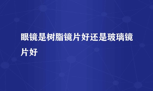 眼镜是树脂镜片好还是玻璃镜片好
