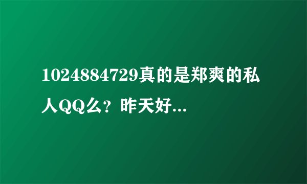 1024884729真的是郑爽的私人QQ么？昨天好像空间开放了，里面真的有腾讯认证诶。。而且有好多人问这个号