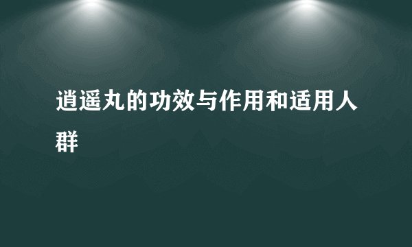 逍遥丸的功效与作用和适用人群