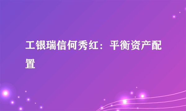 工银瑞信何秀红：平衡资产配置