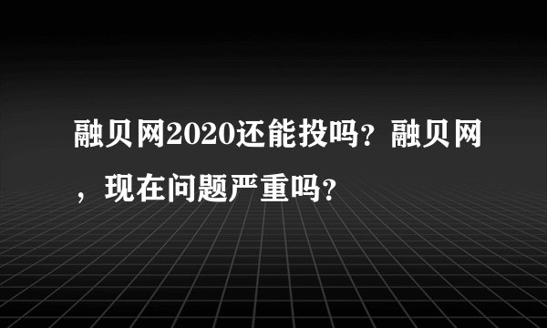 融贝网2020还能投吗？融贝网，现在问题严重吗？