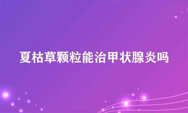 夏枯草颗粒能治甲状腺炎吗
