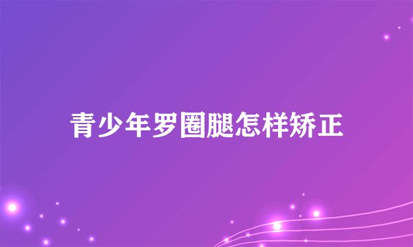 青少年罗圈腿怎样矫正