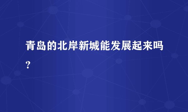 青岛的北岸新城能发展起来吗？