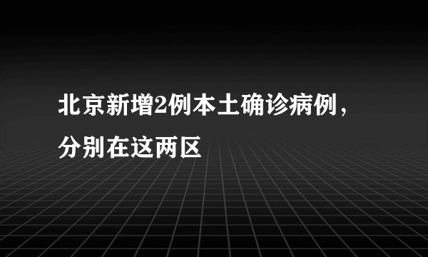 北京新增2例本土确诊病例，分别在这两区
