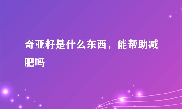 奇亚籽是什么东西，能帮助减肥吗