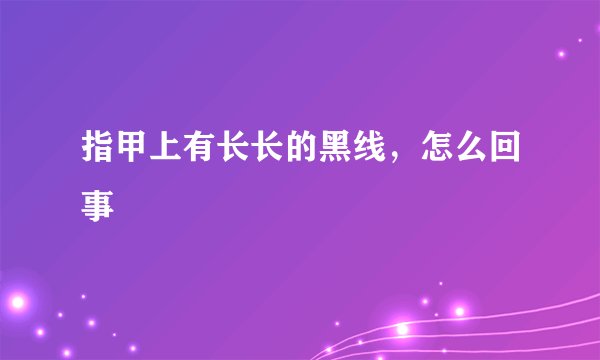 指甲上有长长的黑线，怎么回事