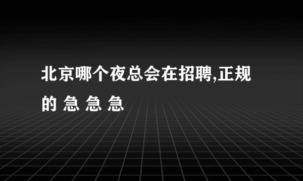 北京哪个夜总会在招聘,正规的 急 急 急