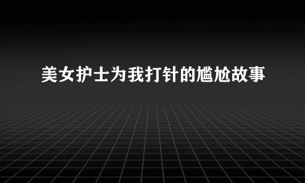 美女护士为我打针的尴尬故事