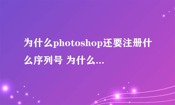 为什么photoshop还要注册什么序列号 为什么啊?是不是还是美图秀秀好用哇~